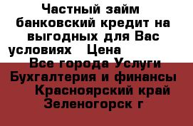 Частный займ, банковский кредит на выгодных для Вас условиях › Цена ­ 3 000 000 - Все города Услуги » Бухгалтерия и финансы   . Красноярский край,Зеленогорск г.